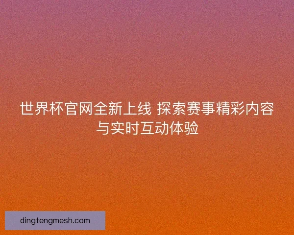 世界杯官网全新上线 探索赛事精彩内容与实时互动体验