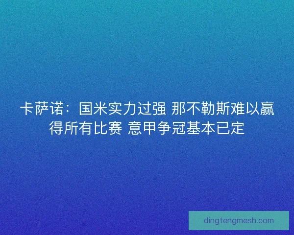 卡萨诺：国米实力过强 那不勒斯难以赢得所有比赛 意甲争冠基本已定