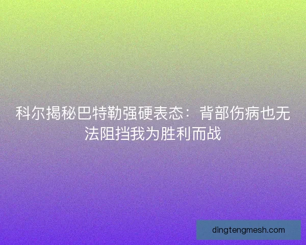 科尔揭秘巴特勒强硬表态：背部伤病也无法阻挡我为胜利而战