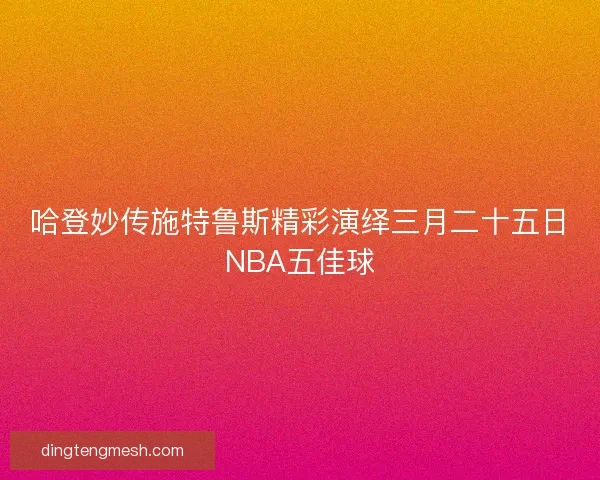 哈登妙传施特鲁斯精彩演绎三月二十五日NBA五佳球