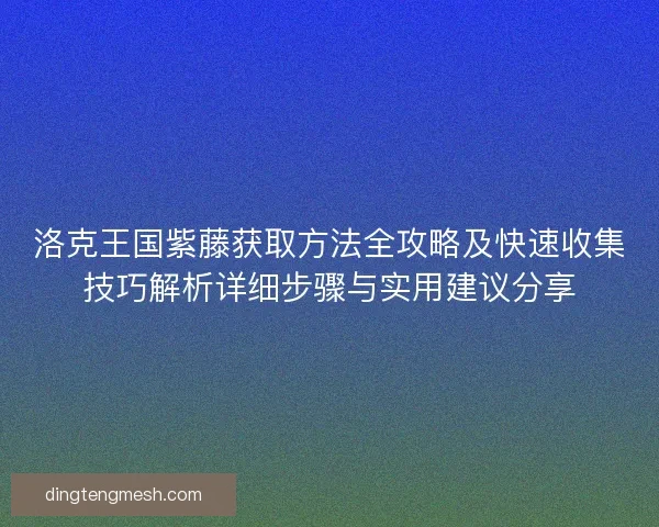 洛克王国紫藤获取方法全攻略及快速收集技巧解析详细步骤与实用建议分享