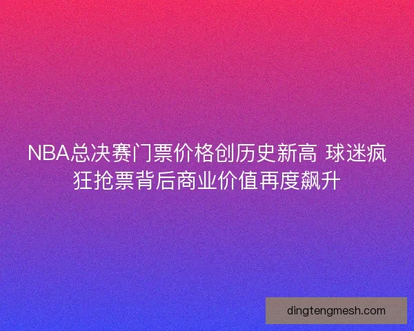 NBA总决赛门票价格创历史新高 球迷疯狂抢票背后商业价值再度飙升