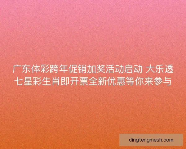广东体彩跨年促销加奖活动启动 大乐透七星彩生肖即开票全新优惠等你来参与