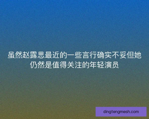 虽然赵露思最近的一些言行确实不妥但她仍然是值得关注的年轻演员