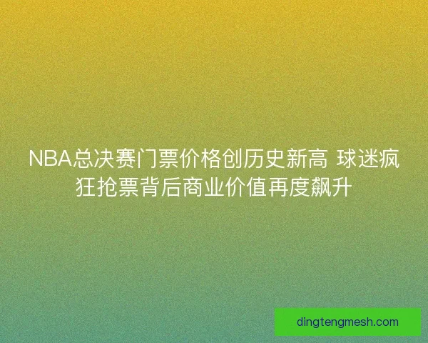 NBA总决赛门票价格创历史新高 球迷疯狂抢票背后商业价值再度飙升