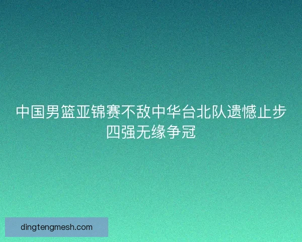 中国男篮亚锦赛不敌中华台北队遗憾止步四强无缘争冠