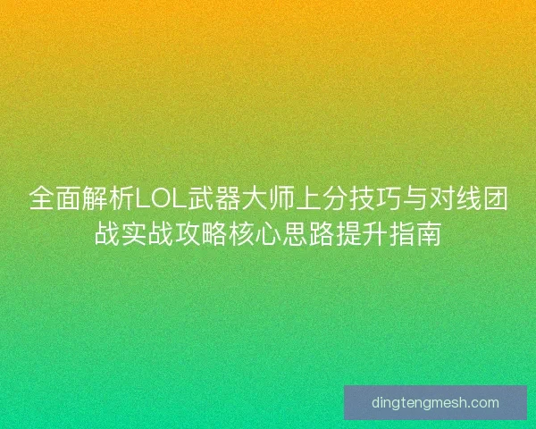 全面解析LOL武器大师上分技巧与对线团战实战攻略核心思路提升指南
